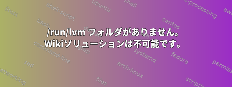 /run/lvm フォルダがありません。 Wikiソリューションは不可能です。