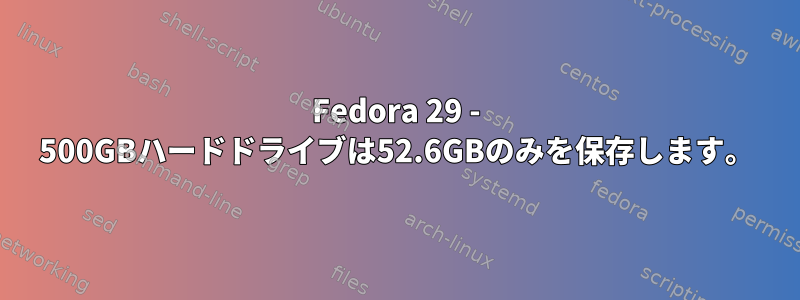 Fedora 29 - 500GBハードドライブは52.6GBのみを保存します。