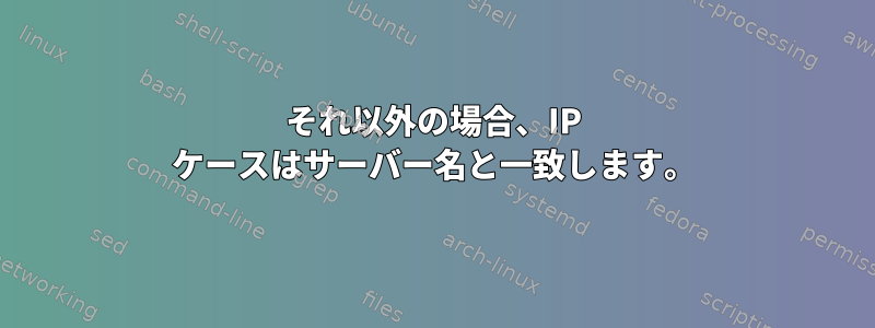 それ以外の場合、IP ケースはサーバー名と一致します。