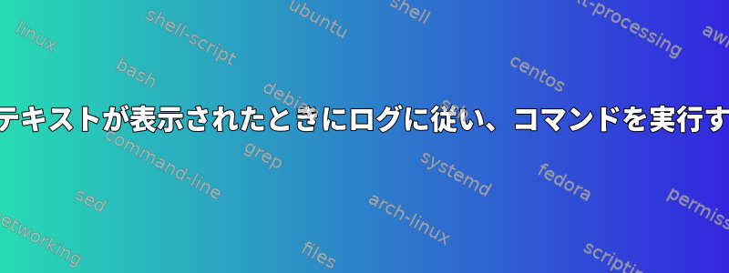 ログに特定のテキストが表示されたときにログに従い、コマンドを実行する最良の方法