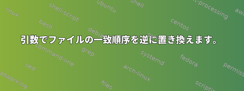 引数でファイルの一致順序を逆に置き換えます。