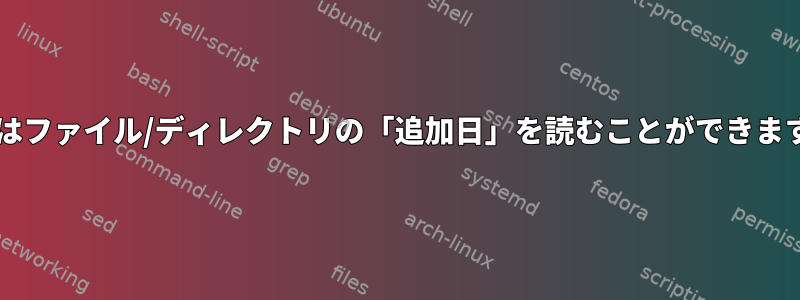 Bashはファイル/ディレクトリの「追加日」を読むことができますか？