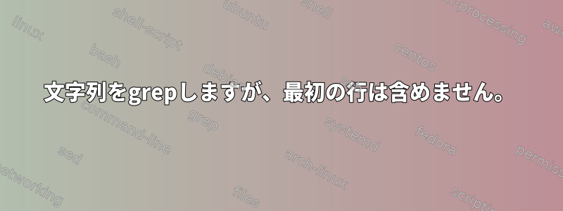 文字列をgrepしますが、最初の行は含めません。