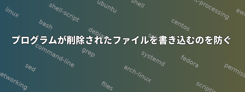 プログラムが削除されたファイルを書き込むのを防ぐ