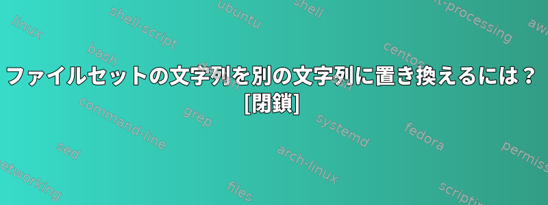 ファイルセットの文字列を別の文字列に置き換えるには？ [閉鎖]