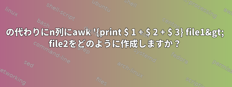 3の代わりにn列にawk '{print $ 1 + $ 2 + $ 3} file1&gt; file2をどのように作成しますか？