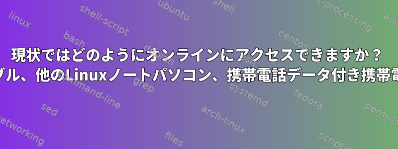 現状ではどのようにオンラインにアクセスできますか？ （USBケーブル、他のLinuxノートパソコン、携帯電話データ付き携帯電話を使用）