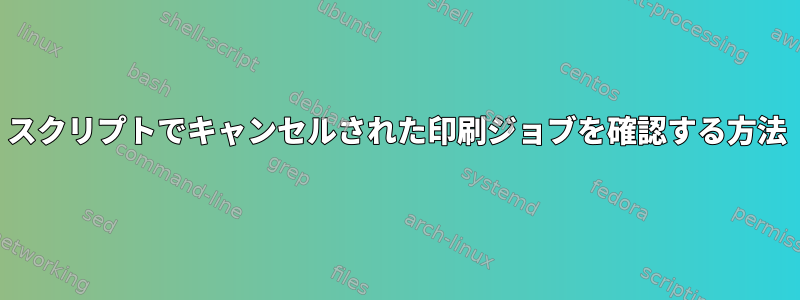 スクリプトでキャンセルされた印刷ジョブを確認する方法