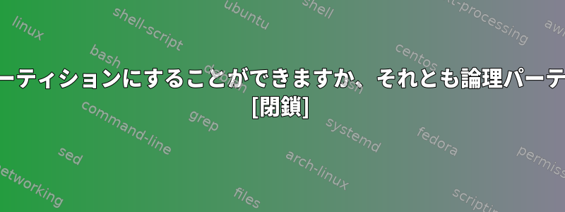 拡張パーティションはプライマリパーティションにすることができますか、それとも論理パーティションにすることができますか？ [閉鎖]