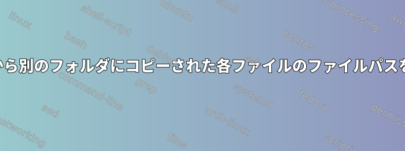 あるフォルダから別のフォルダにコピーされた各ファイルのファイルパスを取得します。