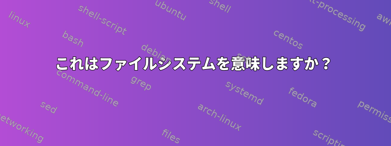 これはファイルシステムを意味しますか？