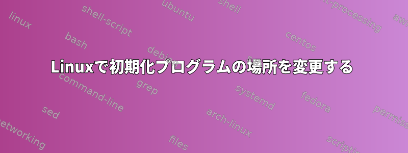 Linuxで初期化プログラムの場所を変更する