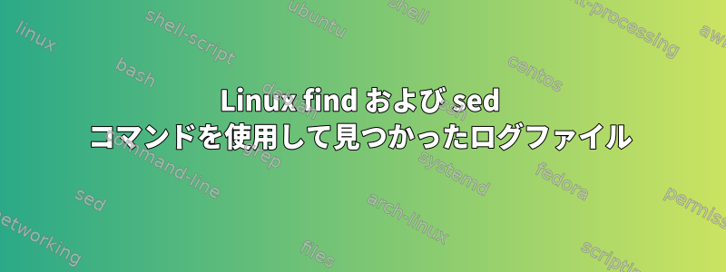 Linux find および sed コマンドを使用して見つかったログファイル