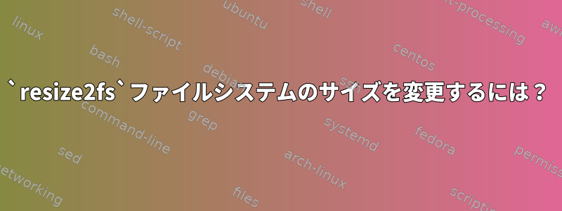 `resize2fs`ファイルシステムのサイズを変更するには？