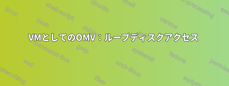 VMとしてのOMV：ループディスクアクセス