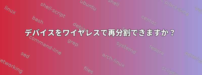 デバイスをワイヤレスで再分割できますか？