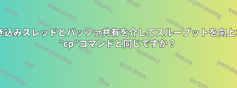 読み取り/書き込みスレッドとバッファ共有を介してスループットを向上させるLinux "cp"コマンドと同じですか？