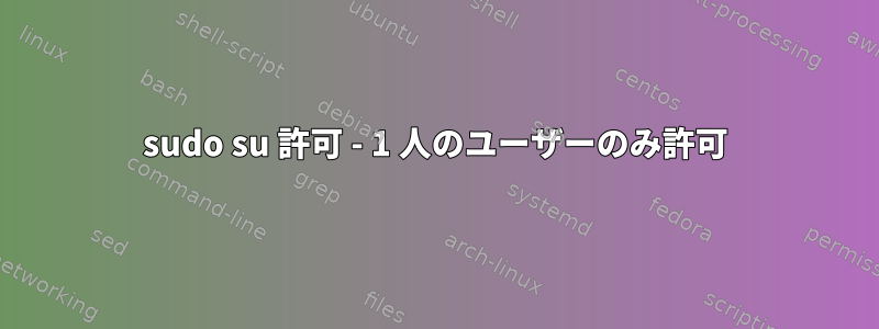 sudo su 許可 - 1 人のユーザーのみ許可