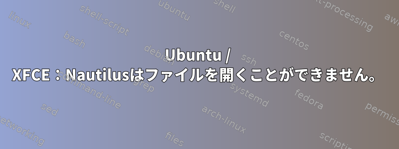 Ubuntu / XFCE：Nautilusはファイルを開くことができません。