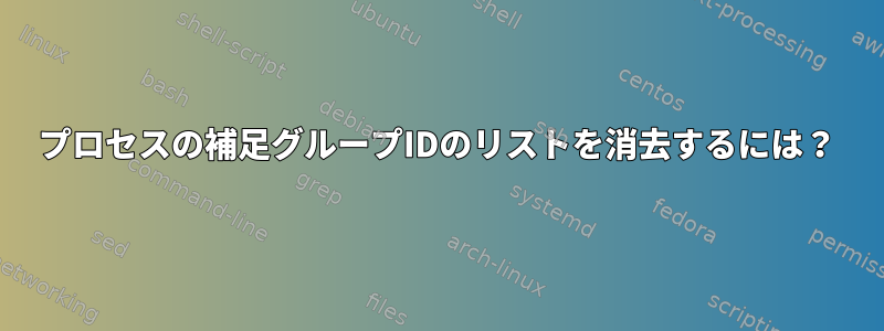 プロセスの補足グループIDのリストを消去するには？