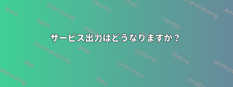 サービス出力はどうなりますか？