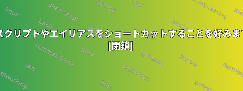 bashスクリプトやエイリアスをショートカットすることを好みますか？ [閉鎖]