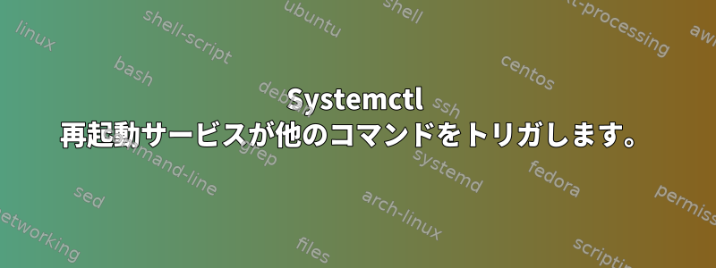 Systemctl 再起動サービスが他のコマンドをトリガします。