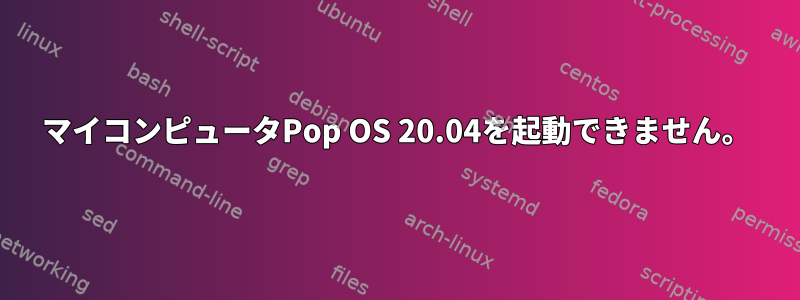 マイコンピュータPop OS 20.04を起動できません。