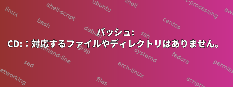 バッシュ: CD:：対応するファイルやディレクトリはありません。