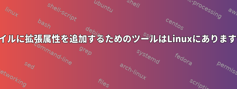 ファイルに拡張属性を追加するためのツールはLinuxにありますか？