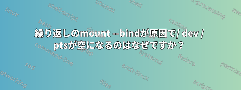 繰り返しのmount --bindが原因で/ dev / ptsが空になるのはなぜですか？