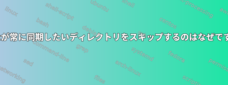 rsyncが常に同期したいディレクトリをスキップするのはなぜですか？