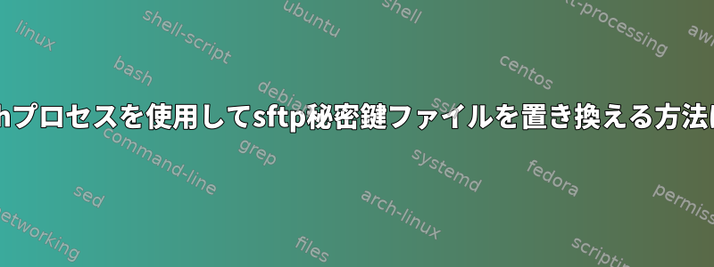 bashプロセスを使用してsftp秘密鍵ファイルを置き換える方法は？