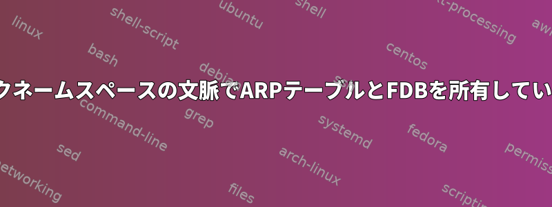 Linuxネットワークネームスペースの文脈でARPテーブルとFDBを所有している人は誰ですか？