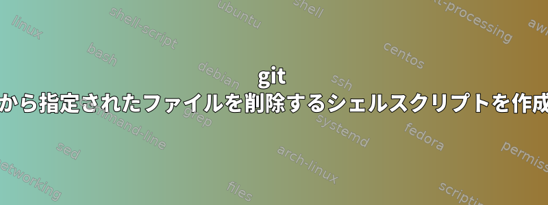 git repoから指定されたファイルを削除するシェルスクリプトを作成する