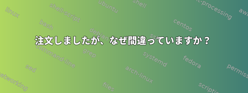 注文しましたが、なぜ間違っていますか？