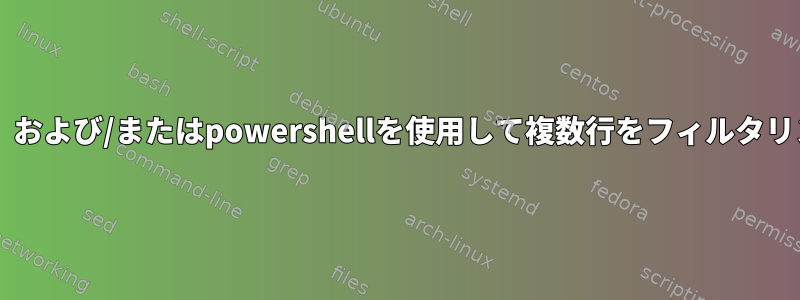 awk、grep、および/またはpowershellを使用して複数行をフィルタリングする方法