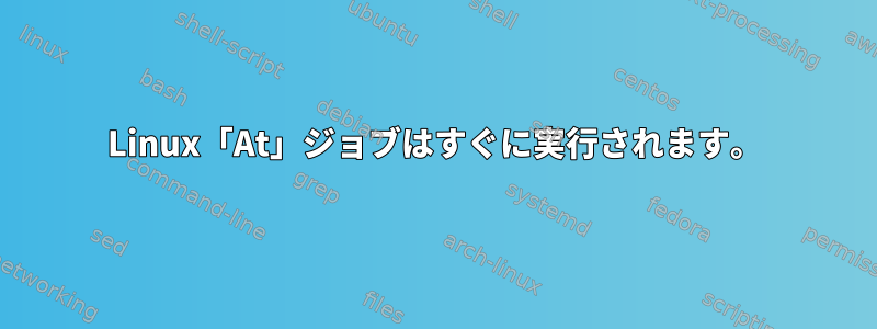 Linux「At」ジョブはすぐに実行されます。