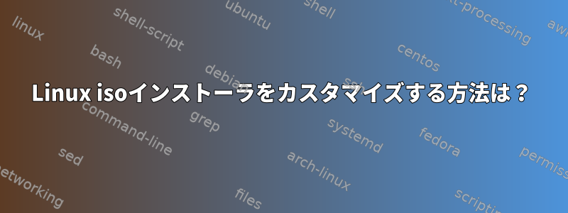 Linux isoインストーラをカスタマイズする方法は？