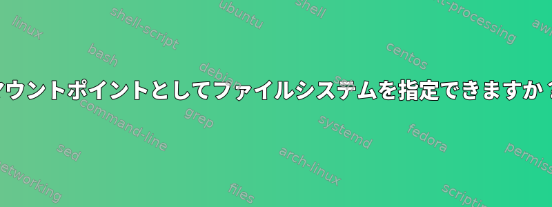 マウントポイントとしてファイルシステムを指定できますか？