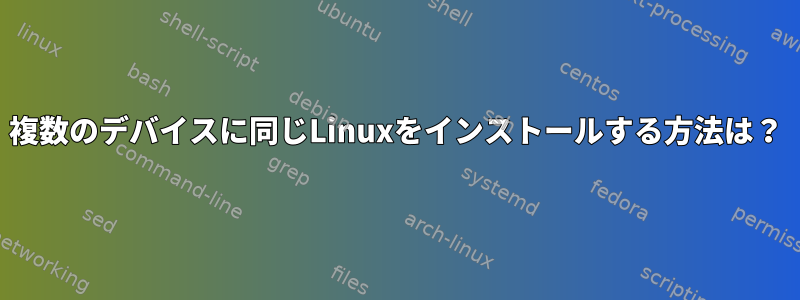 複数のデバイスに同じLinuxをインストールする方法は？