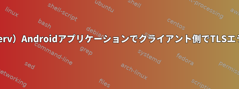 OpenConnect（ocserv）Androidアプリケーションでクライアント側でTLSエラーが発生しました。