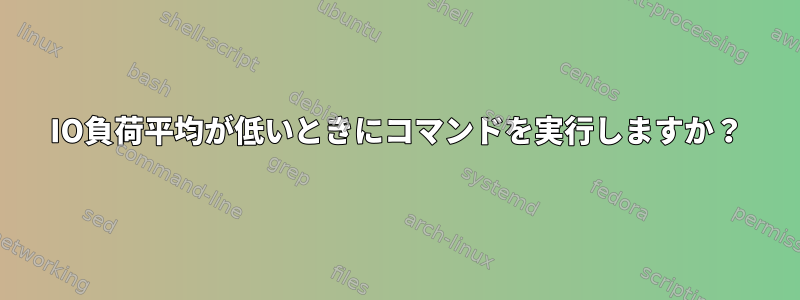 IO負荷平均が低いときにコマンドを実行しますか？