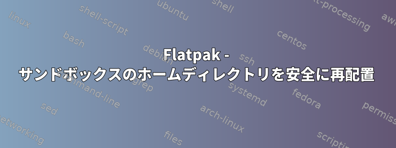 Flatpak - サンドボックスのホームディレクトリを安全に再配置