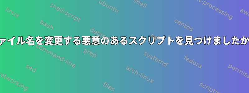 ファイル名を変更する悪意のあるスクリプトを見つけましたか？