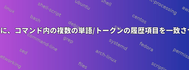 履歴拡張を実行するときに、コマンド内の複数の単語/トークンの履歴項目を一致させる方法はありますか？