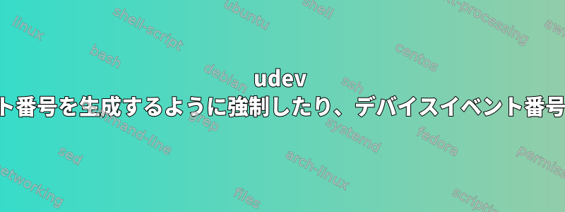 udev が特定のデバイスイベント番号を生成するように強制したり、デバイスイベント番号を変更したりできます。