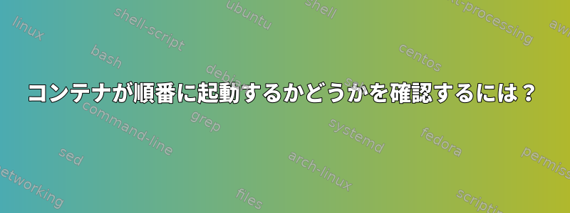 コンテナが順番に起動するかどうかを確認するには？