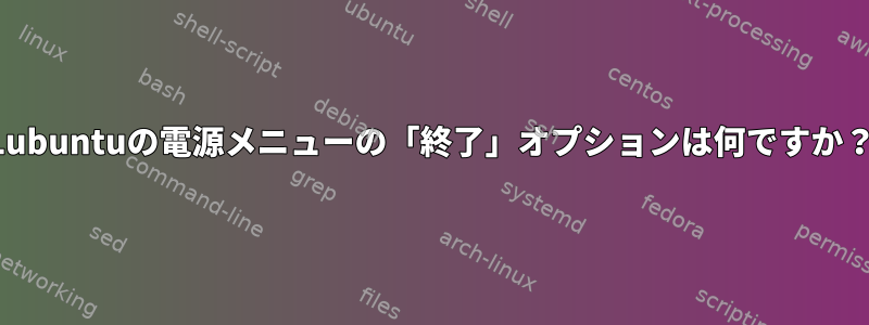 Lubuntuの電源メニューの「終了」オプションは何ですか？