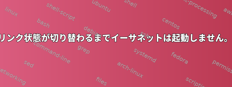 リンク状態が切り替わるまでイーサネットは起動しません。